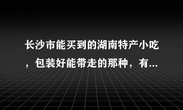 长沙市能买到的湖南特产小吃，包装好能带走的那种，有哪些推荐的？