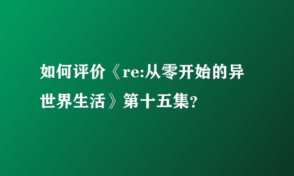 如何评价《re:从零开始的异世界生活》第十五集?