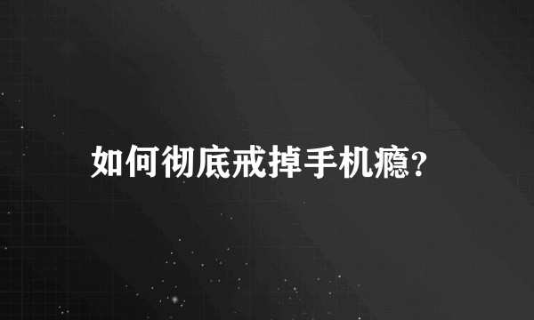 如何彻底戒掉手机瘾？