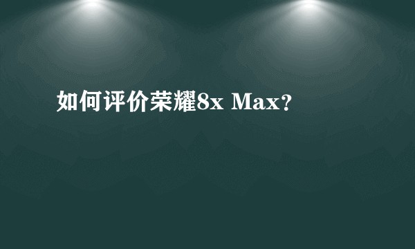 如何评价荣耀8x Max？