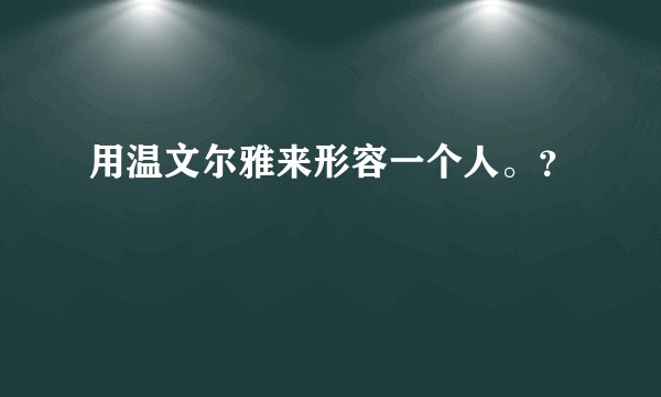 用温文尔雅来形容一个人。？