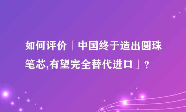 如何评价「中国终于造出圆珠笔芯,有望完全替代进口」？