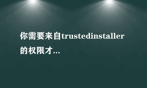 你需要来自trustedinstaller的权限才能删除?