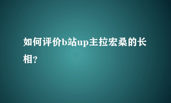 如何评价b站up主拉宏桑的长相？