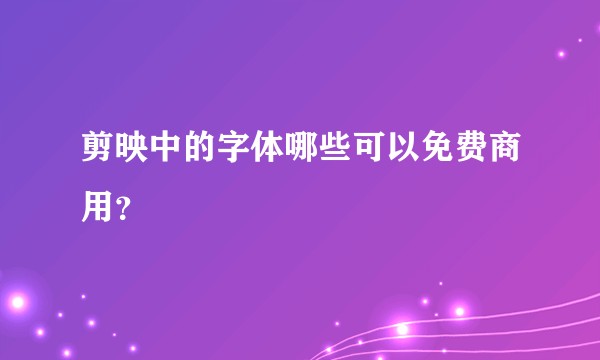 剪映中的字体哪些可以免费商用?