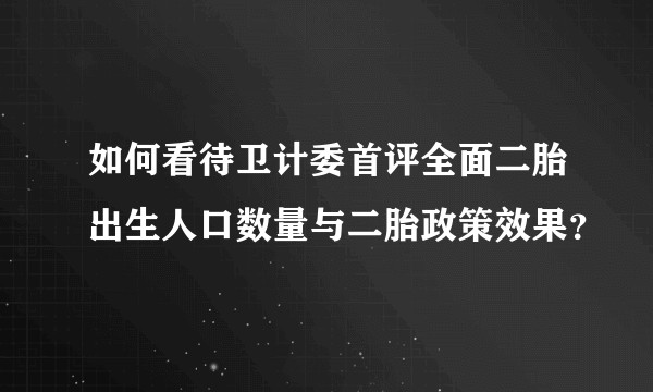 如何看待卫计委首评全面二胎出生人口数量与二胎政策效果？