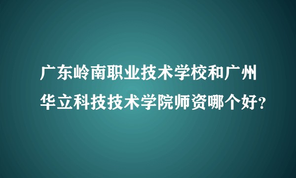 广东岭南职业技术学校和广州华立科技技术学院师资哪个好？