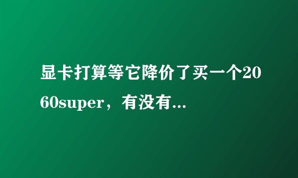 显卡打算等它降价了买一个2060super，有没有大哥们给看看这样行不行。?