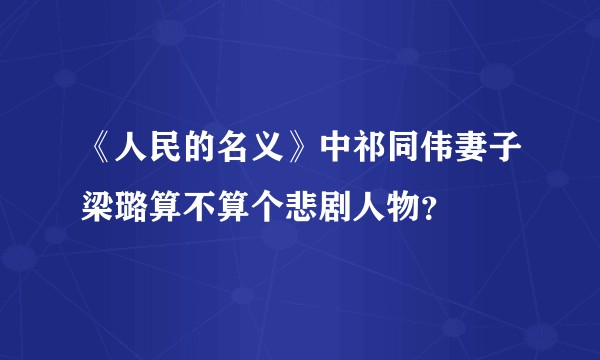 《人民的名义》中祁同伟妻子梁璐算不算个悲剧人物？