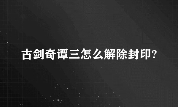 古剑奇谭三怎么解除封印?