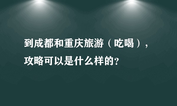 到成都和重庆旅游(吃喝),攻略可以是什么样的?