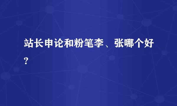 站长申论和粉笔李、张哪个好?