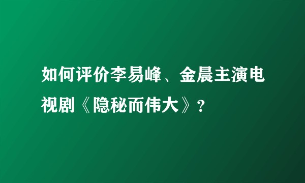 如何评价李易峰、金晨主演电视剧《隐秘而伟大》?
