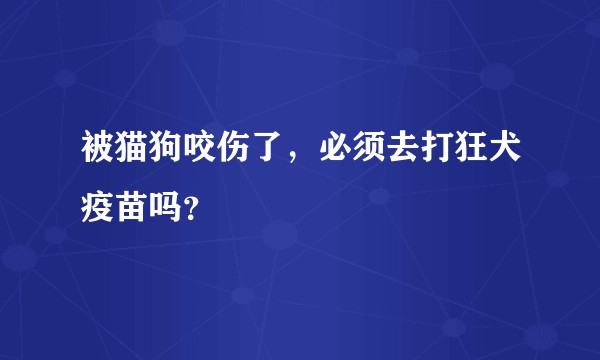 被猫狗咬伤了,必须去打狂犬疫苗吗?