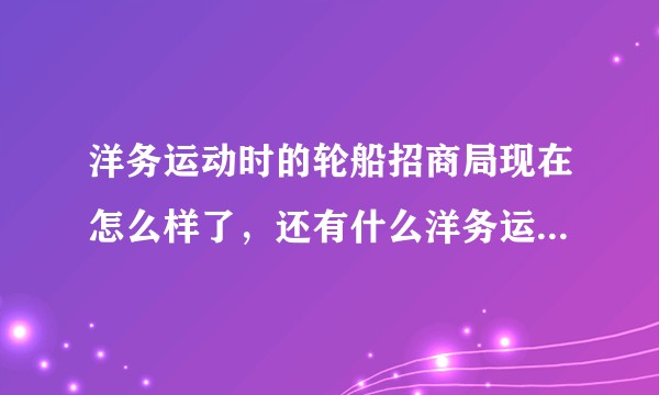 洋务运动时的轮船招商局现在怎么样了，还有什么洋务运动遗留下来的产物持续至今？