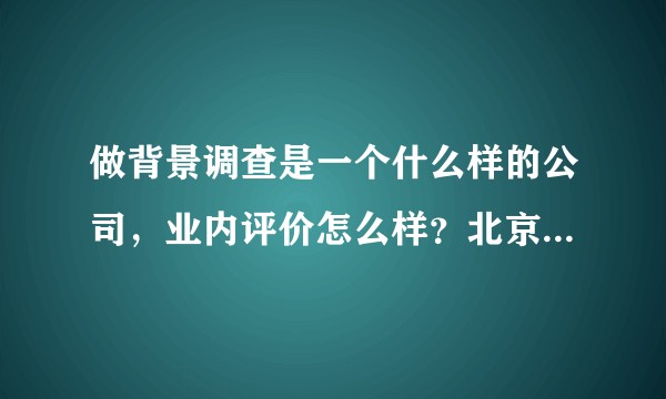 做背景调查是一个什么样的公司，业内评价怎么样？北京的公司背景调查做的怎么样？