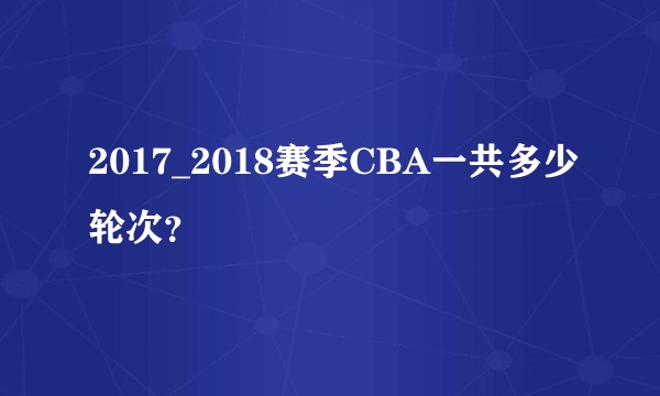 2017_2018赛季CBA一共多少轮次？