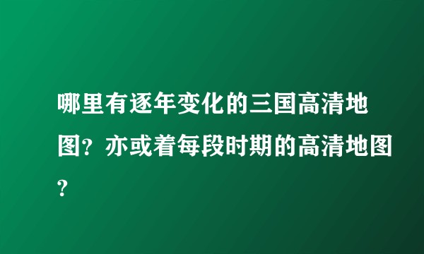 哪里有逐年变化的三国高清地图？亦或着每段时期的高清地图?