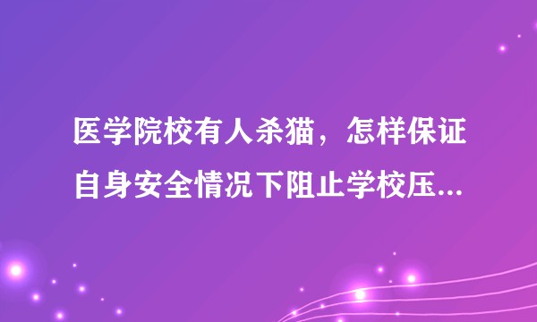 医学院校有人杀猫，怎样保证自身安全情况下阻止学校压下影响？