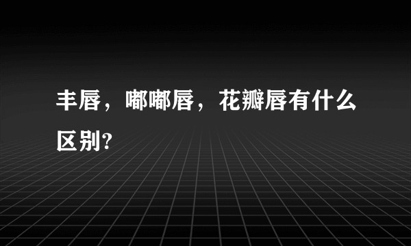 丰唇，嘟嘟唇，花瓣唇有什么区别?