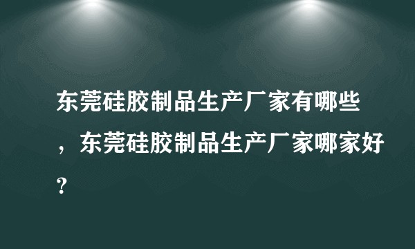 东莞硅胶制品生产厂家有哪些，东莞硅胶制品生产厂家哪家好？