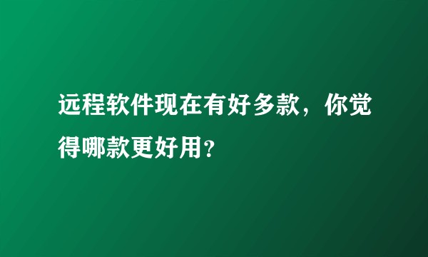 远程软件现在有好多款，你觉得哪款更好用？