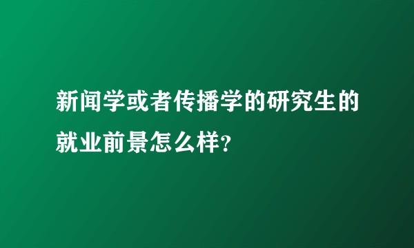 新闻学或者传播学的研究生的就业前景怎么样？