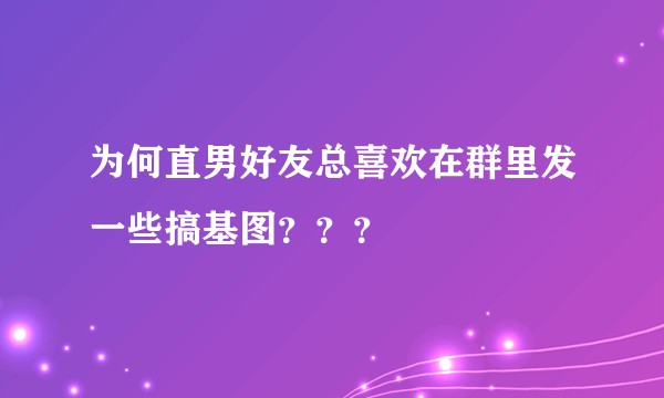 为何直男好友总喜欢在群里发一些搞基图？？？