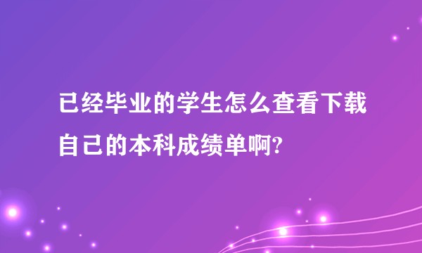 已经毕业的学生怎么查看下载自己的本科成绩单啊?
