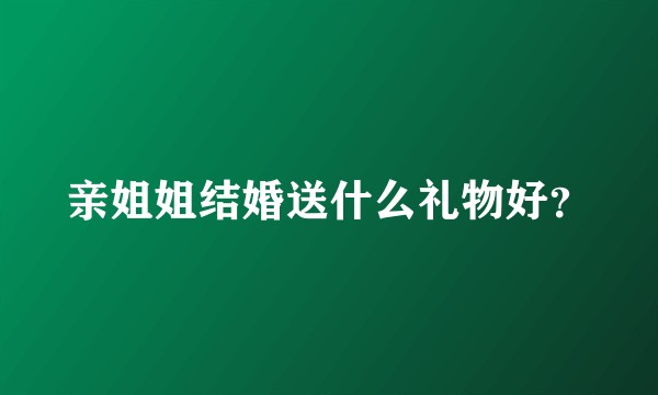亲姐姐结婚送什么礼物好？
