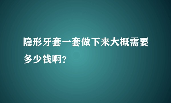 隐形牙套一套做下来大概需要多少钱啊？