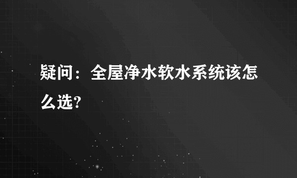 疑问：全屋净水软水系统该怎么选?