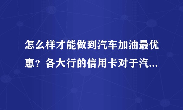 怎么样才能做到汽车加油最优惠？各大行的信用卡对于汽车加油的优惠力度哪个最大？充值加油卡有什么优惠。?