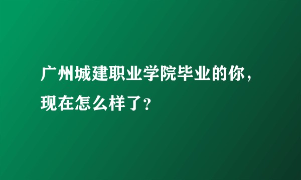 广州城建职业学院毕业的你，现在怎么样了？