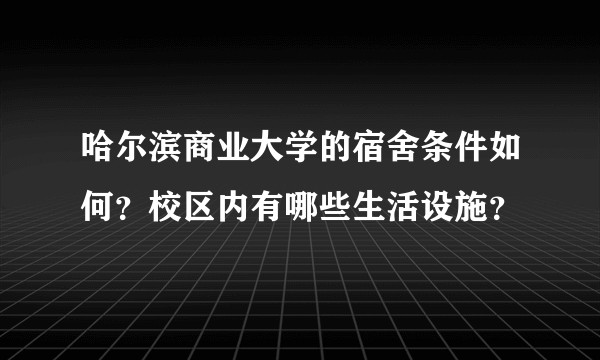 哈尔滨商业大学的宿舍条件如何？校区内有哪些生活设施？