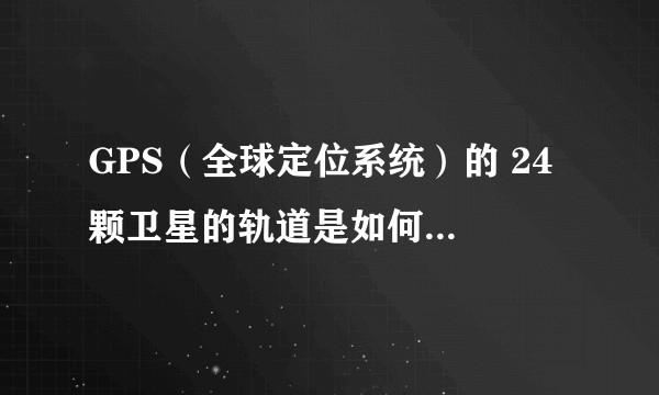 GPS（全球定位系统）的 24 颗卫星的轨道是如何设计的？