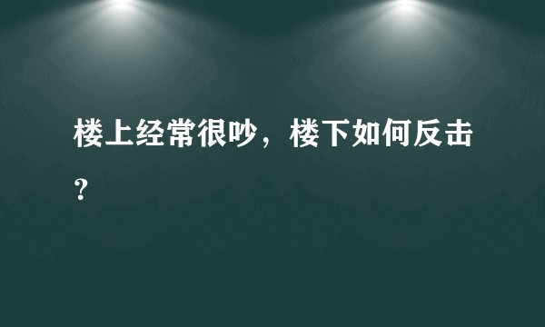 楼上经常很吵，楼下如何反击？