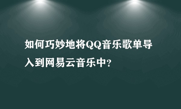如何巧妙地将QQ音乐歌单导入到网易云音乐中?