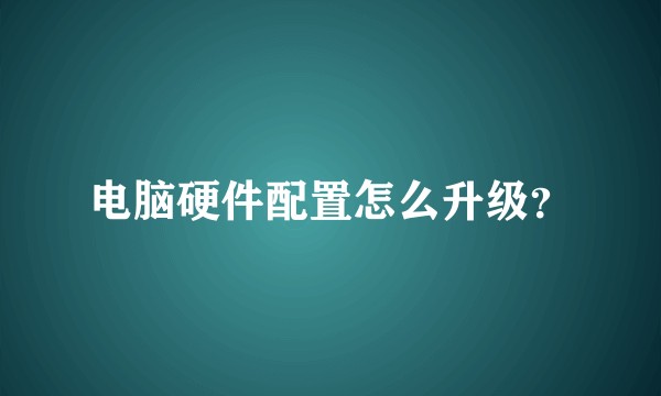 电脑硬件配置怎么升级？