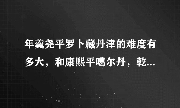 年羹尧平罗卜藏丹津的难度有多大，和康熙平噶尔丹，乾隆平大小和卓相比如何？