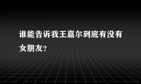 谁能告诉我王嘉尔到底有没有女朋友？