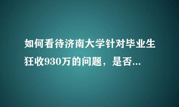 如何看待济南大学针对毕业生狂收930万的问题，是否合理合法？