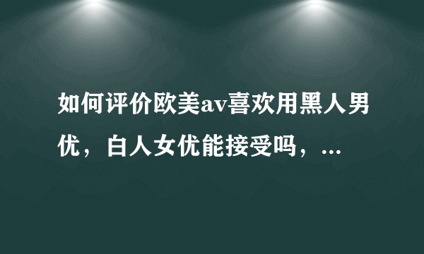 如何评价欧美av喜欢用黑人男优，白人女优能接受吗，白人男观众怎么想的能接受吗？