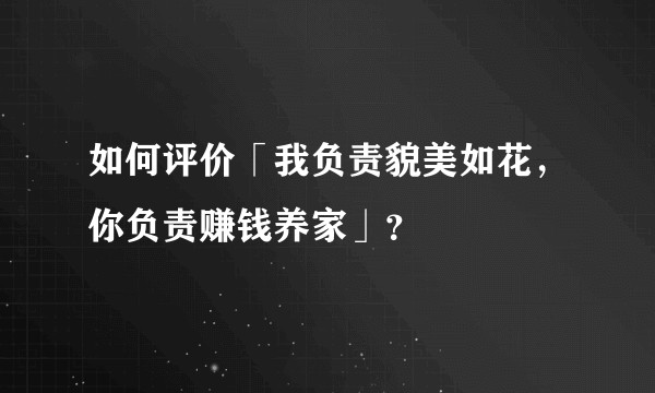 如何评价「我负责貌美如花,你负责赚钱养家」?