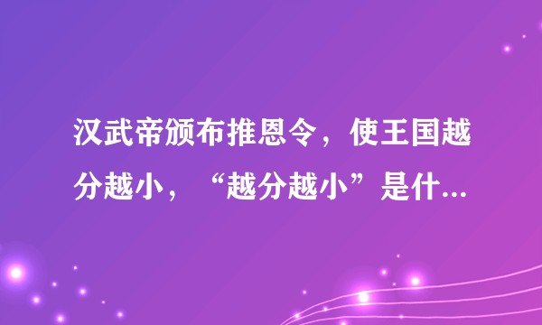 汉武帝颁布推恩令，使王国越分越小，“越分越小”是什么意思?