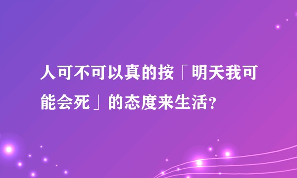 人可不可以真的按「明天我可能会死」的态度来生活？