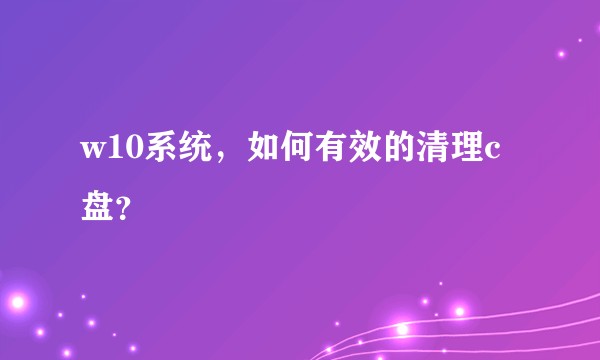 w10系统，如何有效的清理c盘？