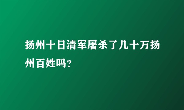 扬州十日清军屠杀了几十万扬州百姓吗？