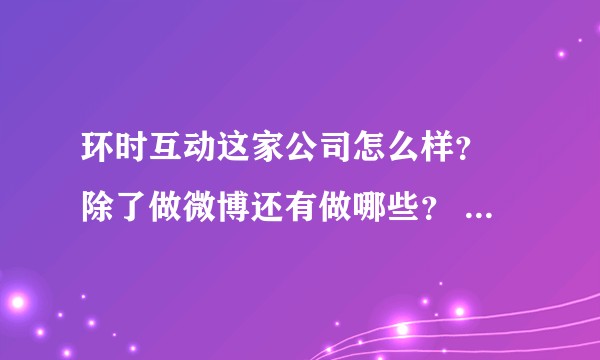 环时互动这家公司怎么样？ 除了做微博还有做哪些？ 业内还有哪些类似的优秀公司？