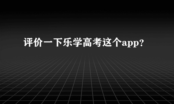 评价一下乐学高考这个app?